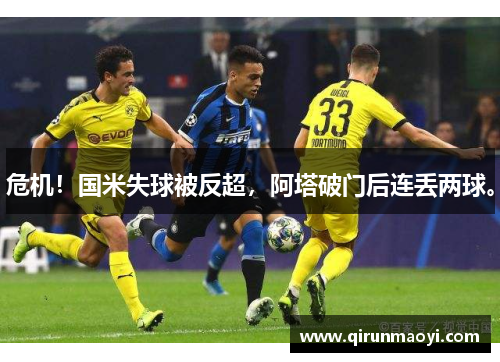 危机!国米失球被反超,阿塔破门后连丢两球。